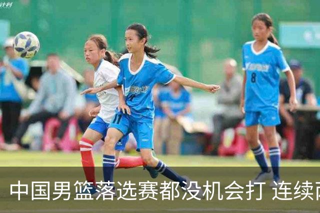 中国男篮落选赛都没机会打 连续两届无缘奥运