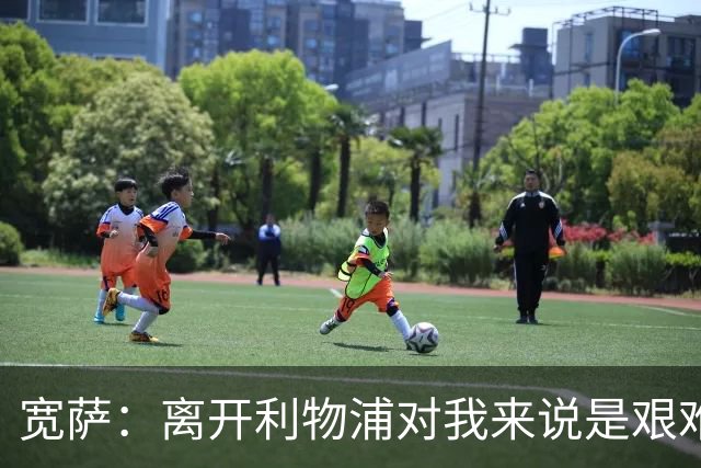 宽萨：离开利物浦对我来说是艰难的决定，但我需要每周都能出场