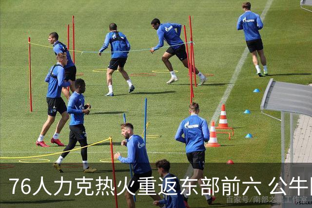 76人力克热火重返东部前六 公牛险胜开拓者